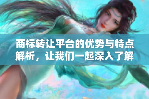 商标转让平台的优势与特点解析，让我们一起深入了解这项服务