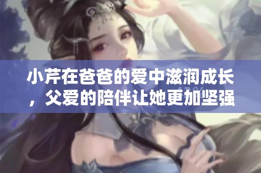 小芹在爸爸的爱中滋润成长，父爱的陪伴让她更加坚强和快乐