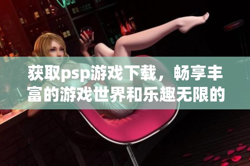 获取psp游戏下载，畅享丰富的游戏世界和乐趣无限的体验