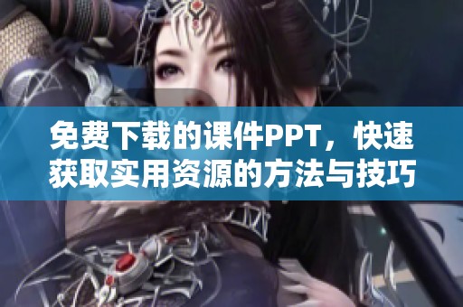 免费下载的课件PPT，快速获取实用资源的方法与技巧