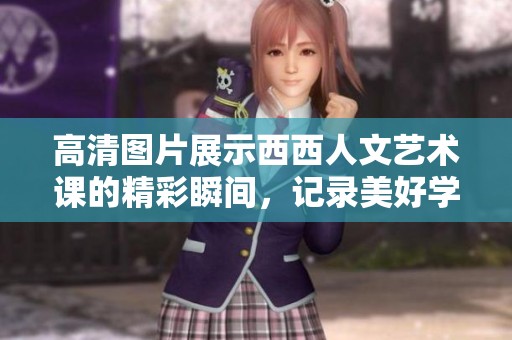 高清图片展示西西人文艺术课的精彩瞬间，记录美好学习时光