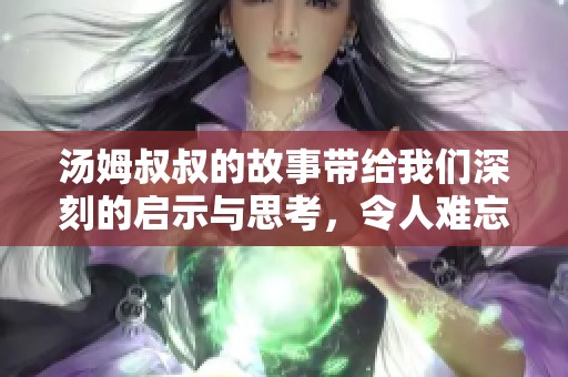 汤姆叔叔的故事带给我们深刻的启示与思考，令人难忘的情感体验。