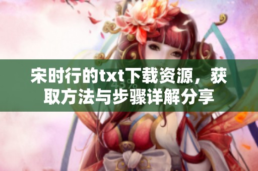 宋时行的txt下载资源，获取方法与步骤详解分享