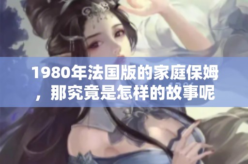 1980年法国版的家庭保姆，那究竟是怎样的故事呢