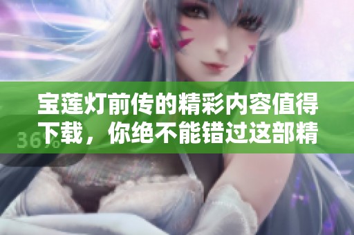 宝莲灯前传的精彩内容值得下载，你绝不能错过这部精彩的作品！