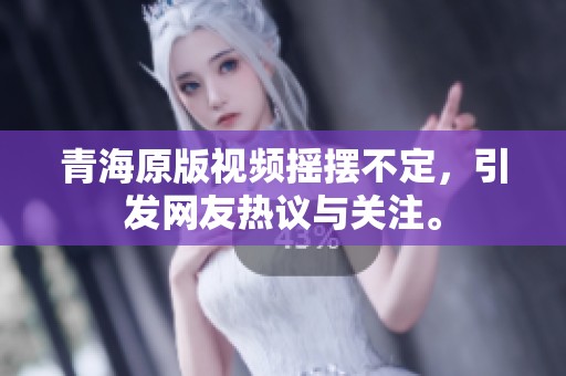 青海原版视频摇摆不定，引发网友热议与关注。