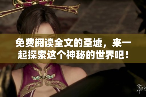 免费阅读全文的圣墟，来一起探索这个神秘的世界吧！