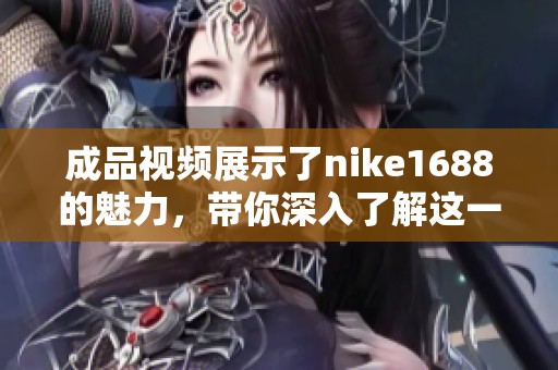 成品视频展示了nike1688的魅力，带你深入了解这一品牌的独特之处