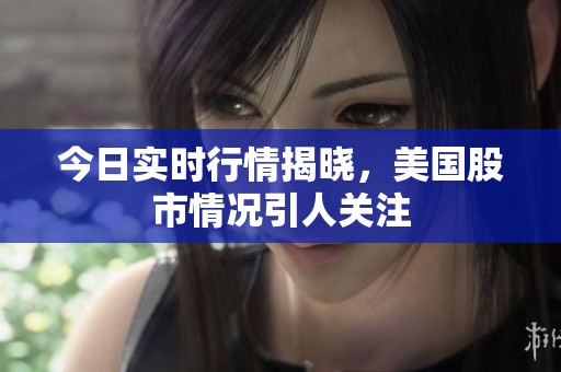 今日实时行情揭晓，美国股市情况引人关注