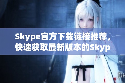 Skype官方下载链接推荐，快速获取最新版本的Skype客户端
