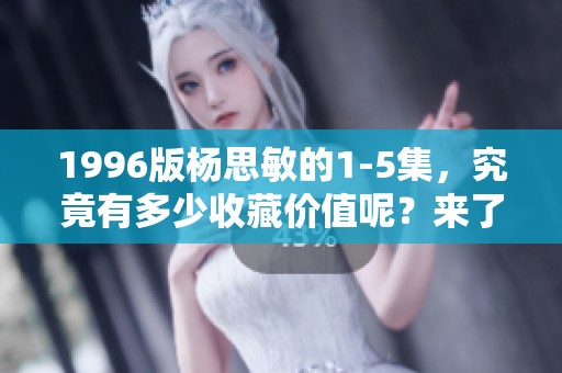 1996版杨思敏的1-5集，究竟有多少收藏价值呢？来了解一下吧！