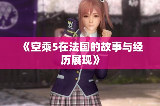 《空乘5在法国的故事与经历展现》