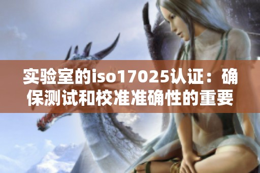 实验室的iso17025认证：确保测试和校准准确性的重要性解析