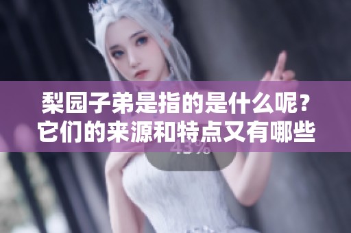 梨园子弟是指的是什么呢？它们的来源和特点又有哪些值得探讨的地方？