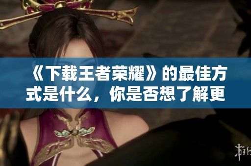 《下载王者荣耀》的最佳方式是什么，你是否想了解更多？