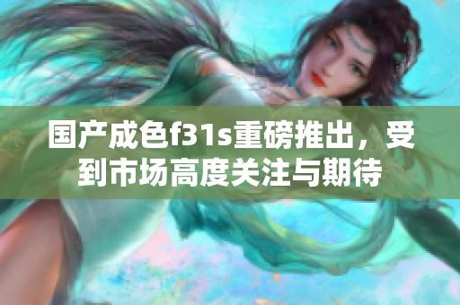 国产成色f31s重磅推出，受到市场高度关注与期待