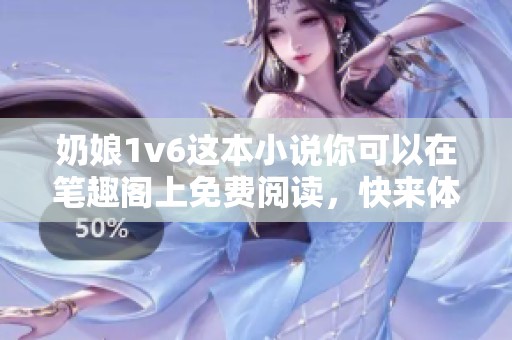 奶娘1v6这本小说你可以在笔趣阁上免费阅读，快来体验精彩故事吧
