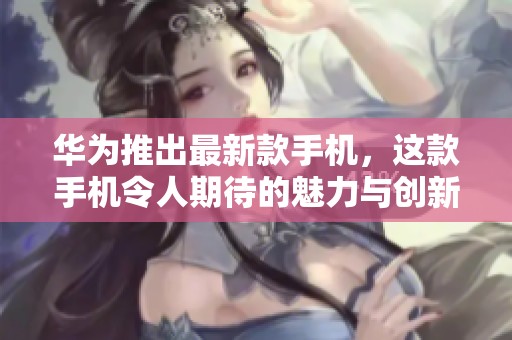 华为推出最新款手机，这款手机令人期待的魅力与创新科技相结合。
