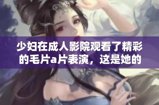 少妇在**影院观看了精彩的****表演，这是她的新体验