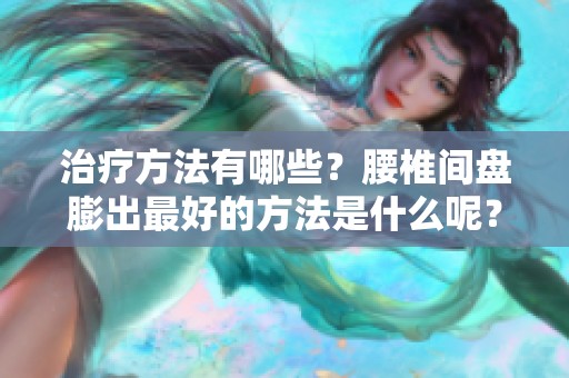 治疗方法有哪些？腰椎间盘膨出最好的方法是什么呢？