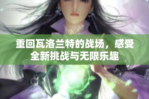 重回瓦洛兰特的战场，感受全新挑战与无限乐趣