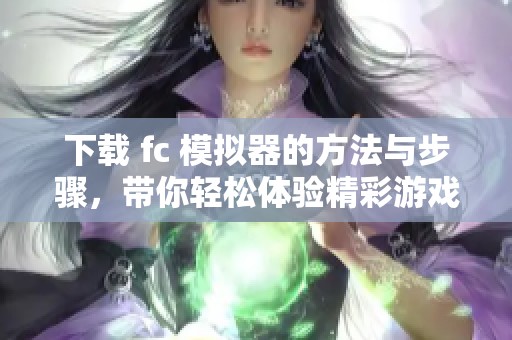 下载 fc 模拟器的方法与步骤，带你轻松体验精彩游戏乐趣