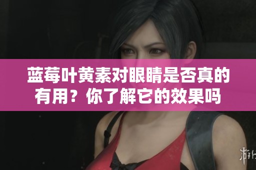 蓝莓叶黄素对眼睛是否真的有用？你了解它的效果吗