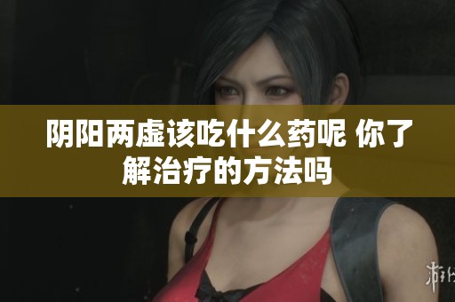 阴阳两虚该吃什么药呢 你了解治疗的方法吗