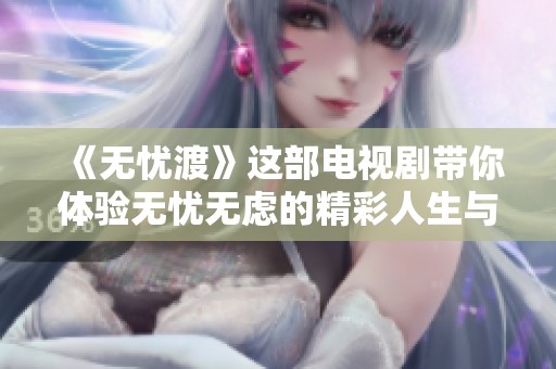 《无忧渡》这部电视剧带你体验无忧无虑的精彩人生与充满感动的故事