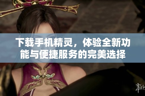 下载手机精灵，体验全新功能与便捷服务的完美选择