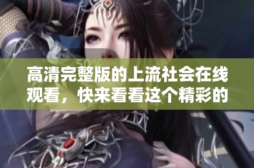 高清完整版的上流社会在线观看，快来看看这个精彩的故事吧