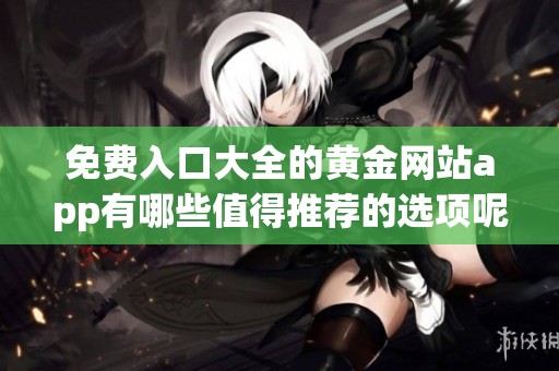 免费入口大全的黄金网站app有哪些值得推荐的选项呢