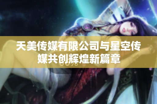 天美传媒有限公司与星空传媒共创辉煌新篇章