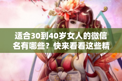 适合30到40岁女人的微信名有哪些？快来看看这些精选选项吧！