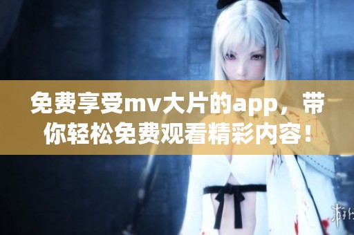 免费享受mv大片的app，带你轻松免费观看精彩内容！