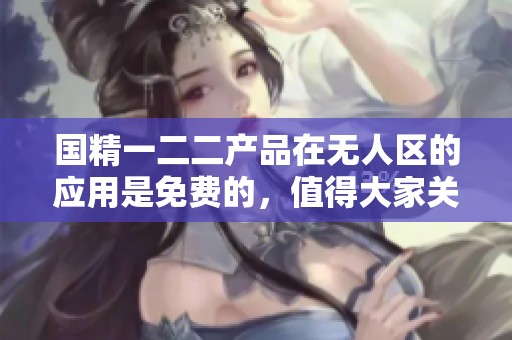 国精一二二产品在无人区的应用是免费的，值得大家关注和了解