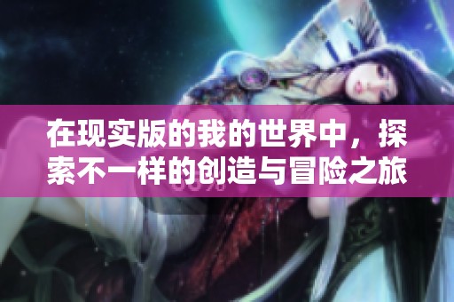在现实版的我的世界中，探索不一样的创造与冒险之旅
