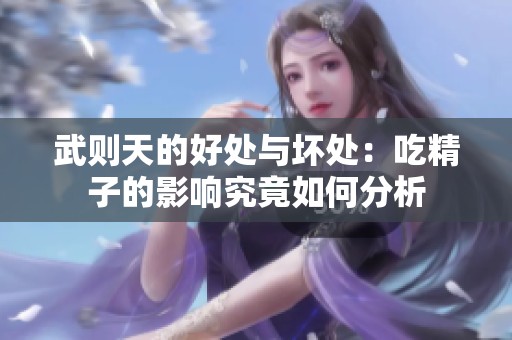 武则天的好处与坏处：吃精子的影响究竟如何分析