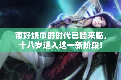 带好纸巾的时代已经来临，十八岁进入这一新阶段！