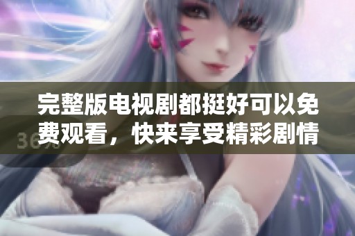 完整版电视剧都挺好可以免费观看，快来享受精彩剧情体验吧