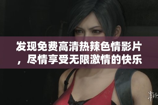发现免费高清热辣**影片，尽情享受无限激情的快乐吧