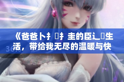 《爸爸卜扌喿扌圭的臣辶畐生活，带给我无尽的温暖与快乐》