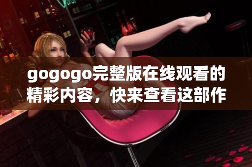 gogogo完整版在线观看的精彩内容，快来查看这部作品的高清晰度版本吧