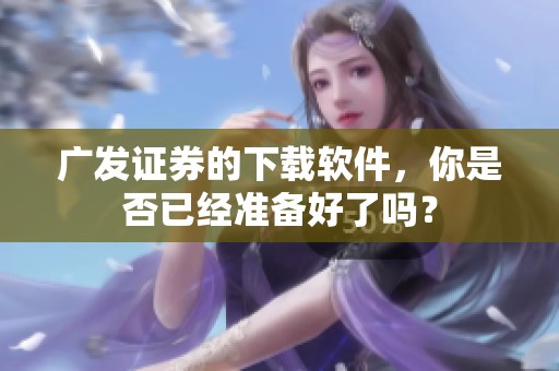 广发证券的下载软件，你是否已经准备好了吗？