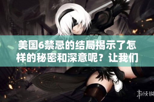 美国6禁忌的结局揭示了怎样的秘密和深意呢？让我们一同探讨。