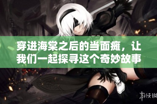 穿进海棠之后的当面瘫，让我们一起探寻这个奇妙故事的奥秘