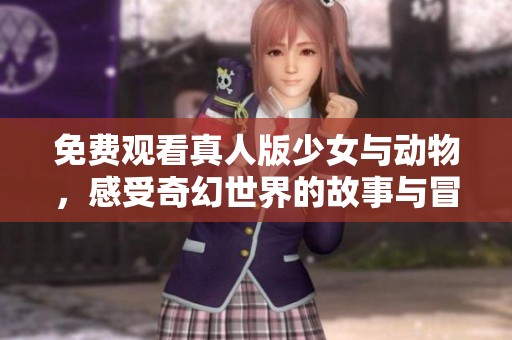 免费观看真人版少女与动物，感受奇幻世界的故事与冒险
