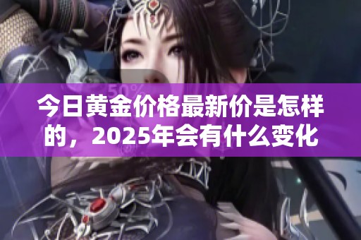 今日黄金价格最新价是怎样的，2025年会有什么变化呢