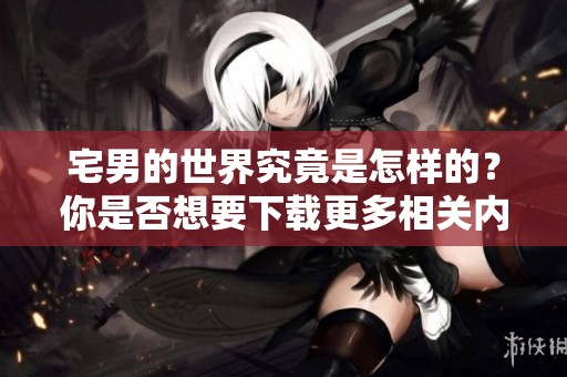宅男的世界究竟是怎样的？你是否想要下载更多相关内容探索一下呢？