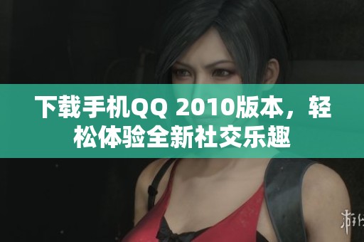 下载手机QQ 2010版本，轻松体验全新社交乐趣